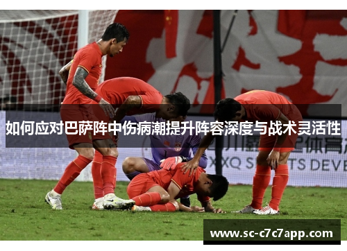 如何应对巴萨阵中伤病潮提升阵容深度与战术灵活性