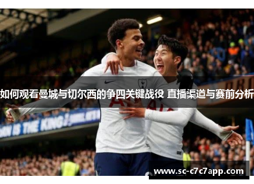 如何观看曼城与切尔西的争四关键战役 直播渠道与赛前分析