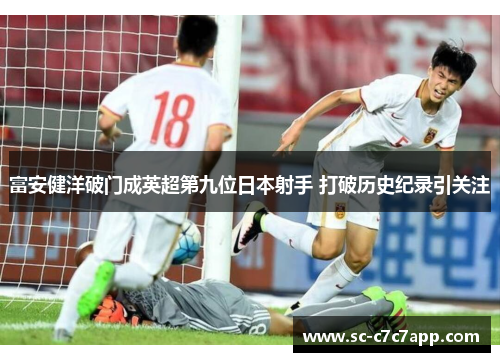 富安健洋破门成英超第九位日本射手 打破历史纪录引关注