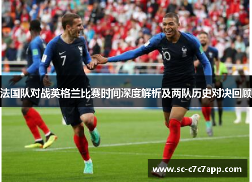 法国队对战英格兰比赛时间深度解析及两队历史对决回顾