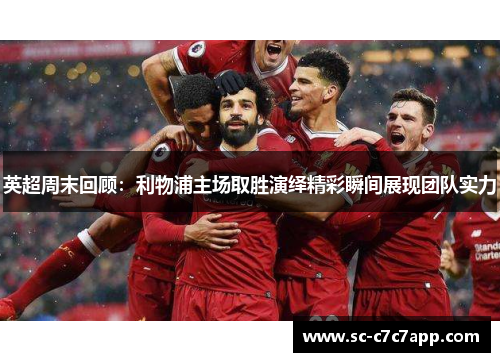 英超周末回顾：利物浦主场取胜演绎精彩瞬间展现团队实力