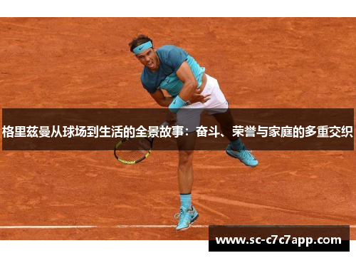 格里兹曼从球场到生活的全景故事：奋斗、荣誉与家庭的多重交织