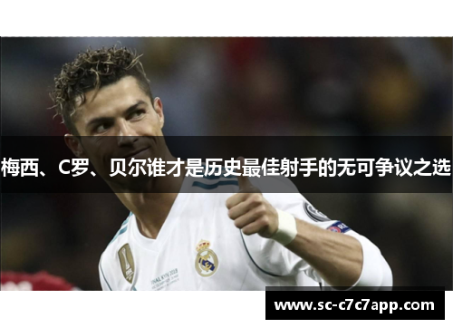 梅西、C罗、贝尔谁才是历史最佳射手的无可争议之选