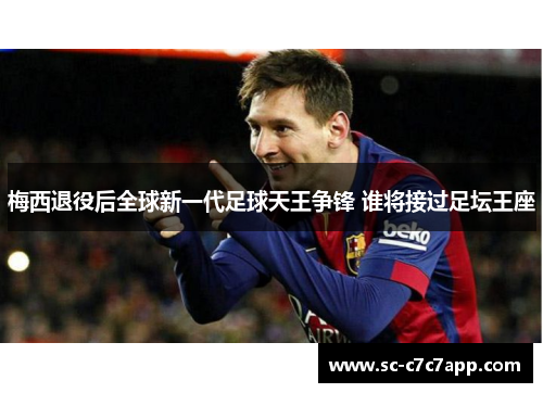梅西退役后全球新一代足球天王争锋 谁将接过足坛王座