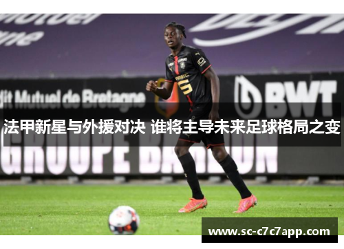 法甲新星与外援对决 谁将主导未来足球格局之变