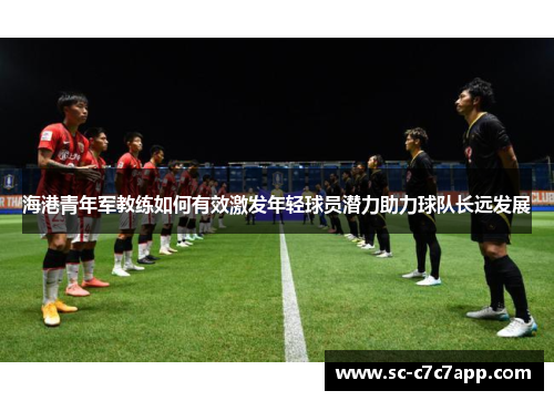 海港青年军教练如何有效激发年轻球员潜力助力球队长远发展