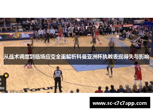 从战术调度到临场应变全面解析科曼亚洲杯执教表现得失与影响
