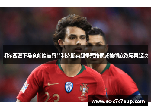 切尔西签下马竞前锋若昂菲利克斯英超争冠格局或被彻底改写再起波