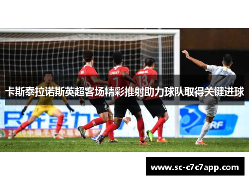 卡斯泰拉诺斯英超客场精彩推射助力球队取得关键进球