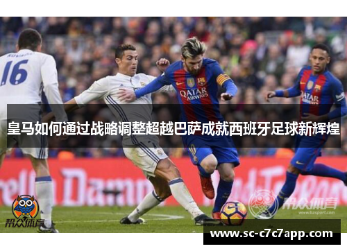 皇马如何通过战略调整超越巴萨成就西班牙足球新辉煌