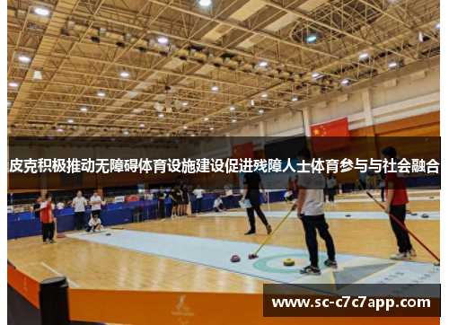 皮克积极推动无障碍体育设施建设促进残障人士体育参与与社会融合