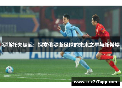 罗斯托夫崛起：探索俄罗斯足球的未来之星与新希望